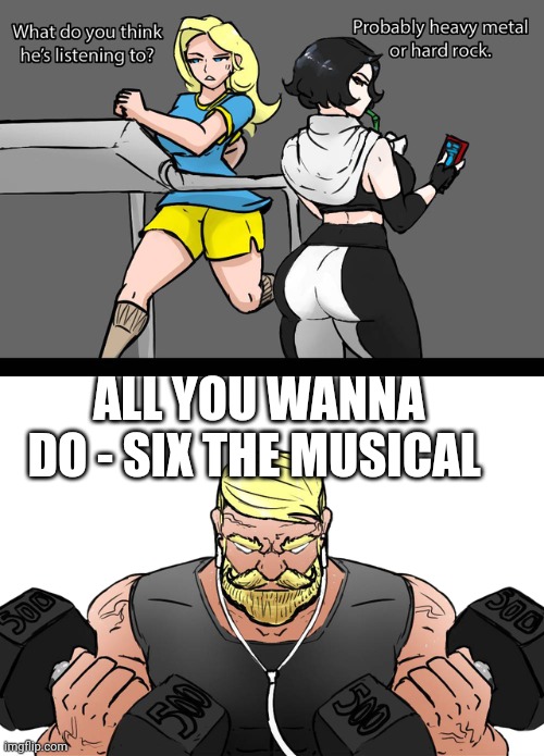 I like the song, it's catchy | ALL YOU WANNA DO - SIX THE MUSICAL | image tagged in i wonder if what he s listening to,six the musical | made w/ Imgflip meme maker