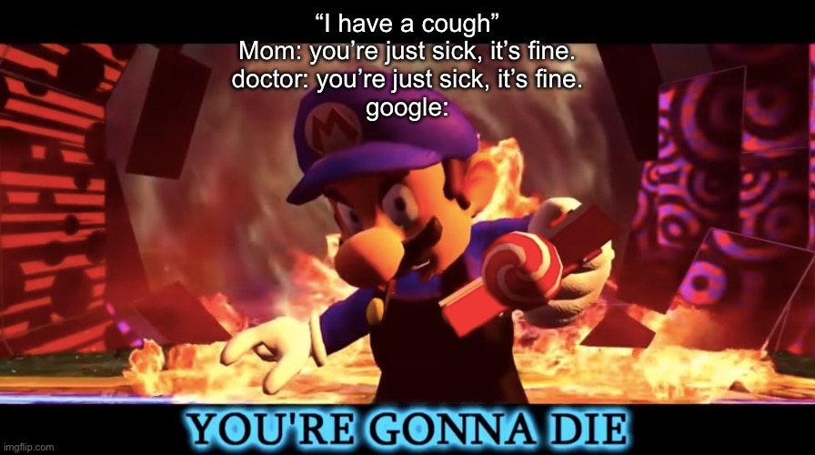 SMG3 you're gonna die | “I have a cough”
Mom: you’re just sick, it’s fine.
doctor: you’re just sick, it’s fine.
google: | image tagged in smg3 you're gonna die | made w/ Imgflip meme maker