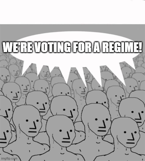 whoever the figurehead is they don't care | WE'RE VOTING FOR A REGIME! | image tagged in npcprogramscreed | made w/ Imgflip meme maker