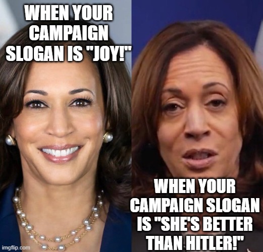 unhappy kamala | WHEN YOUR CAMPAIGN SLOGAN IS "JOY!"; WHEN YOUR CAMPAIGN SLOGAN IS "SHE'S BETTER THAN HITLER!" | image tagged in kamala harris | made w/ Imgflip meme maker