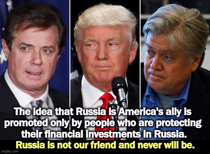 The idea that Russia is America's ally is 
promoted only by people who are protecting 
their financial investments in Russia. Russia is not our friend and never will be. | image tagged in russia,putin,trump,bannon,paul manafort,traitors | made w/ Imgflip meme maker