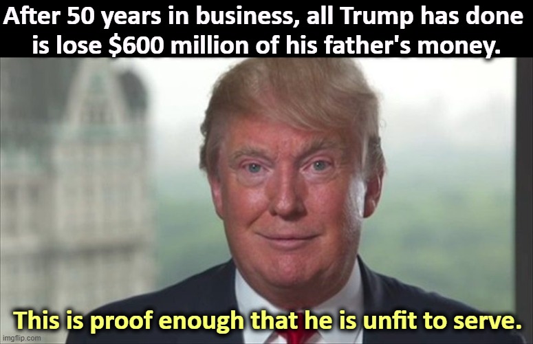 A complete incompetent. America may have forgotten, but they'll be reminded soon. | After 50 years in business, all Trump has done 
is lose $600 million of his father's money. This is proof enough that he is unfit to serve. | image tagged in trump dilated,trump,bankruptcy,loser,incompetence | made w/ Imgflip meme maker