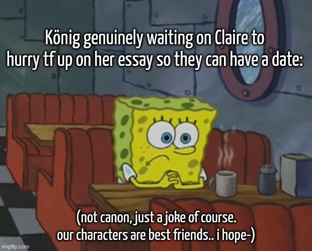 Spongebob Waiting | König genuinely waiting on Claire to hurry tf up on her essay so they can have a date: (not canon, just a joke of course. our characters are | image tagged in spongebob waiting | made w/ Imgflip meme maker