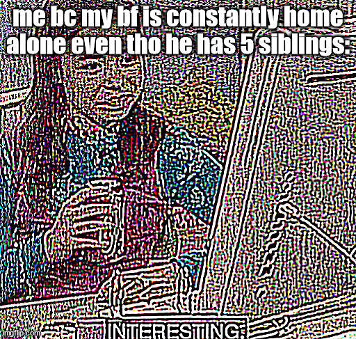 deep fried boyfriend | me bc my bf is constantly home alone even tho he has 5 siblings: | image tagged in i n t r e s t i n g | made w/ Imgflip meme maker