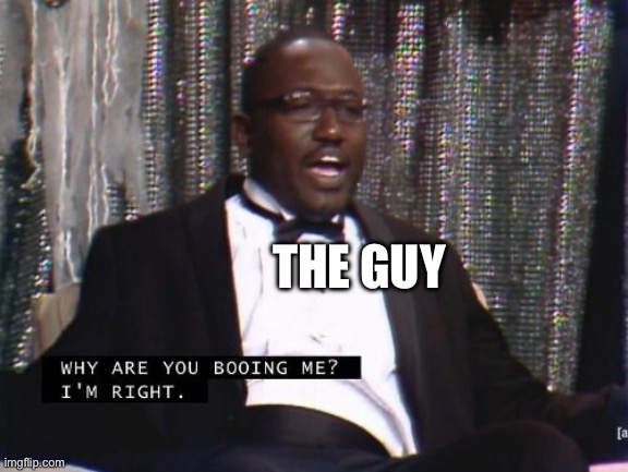 Why are you booing me? I'm right. | THE GUY | image tagged in why are you booing me i'm right | made w/ Imgflip meme maker