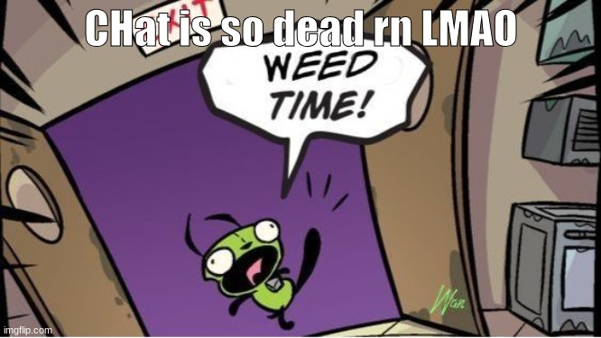 weed time | CHat is so dead rn LMAO | image tagged in weed time | made w/ Imgflip meme maker