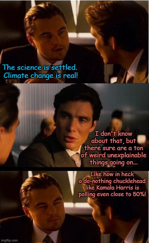 Someone kick me and wake me from this nightmare! | The science is settled.  Climate change is real! I don't know about that, but there sure are a ton of weird unexplainable things going on... Like how in heck a do-nothing chucklehead like Kamala Harris is polling even close to 50%! | image tagged in memes,inception | made w/ Imgflip meme maker