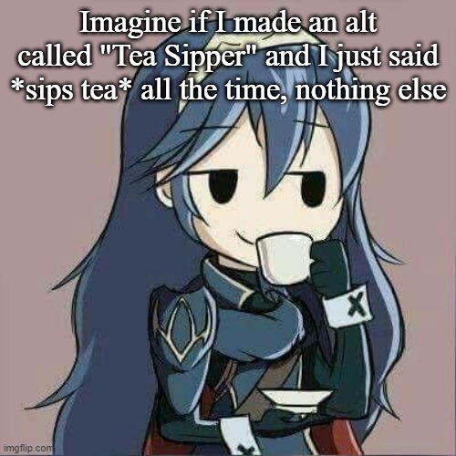 Lucina sipping tea | Imagine if I made an alt called "Tea Sipper" and I just said *sips tea* all the time, nothing else | image tagged in lucina sipping tea | made w/ Imgflip meme maker
