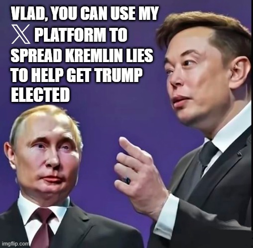 Oligarch Elon Musk is an American traitor! | VLAD, YOU CAN USE MY; PLATFORM TO; SPREAD KREMLIN LIES; TO HELP GET TRUMP; ELECTED | image tagged in elon musk,traitor,vladimir putin,trump russia collusion,twitter,election 2024 | made w/ Imgflip meme maker