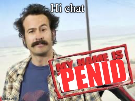 My name is penid | Hi chat | image tagged in my name is penid | made w/ Imgflip meme maker