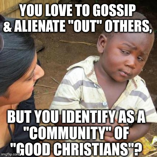 Good Christian Gossip | YOU LOVE TO GOSSIP & ALIENATE "OUT" OTHERS, BUT YOU IDENTIFY AS A
"COMMUNITY" OF
"GOOD CHRISTIANS"? | image tagged in memes,third world skeptical kid,gossip,church,good christians | made w/ Imgflip meme maker