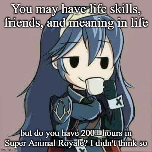 Lucina sipping tea | You may have life skills, friends, and meaning in life; but do you have 200+ hours in Super Animal Royale? I didn't think so | image tagged in lucina sipping tea | made w/ Imgflip meme maker