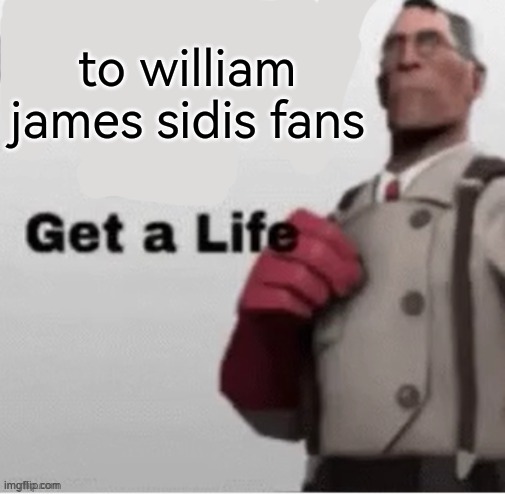 sidis fanboys can mAkE mE sWeAt | to william james sidis fans | image tagged in get a life,cause no one likes you,william james sidis | made w/ Imgflip meme maker