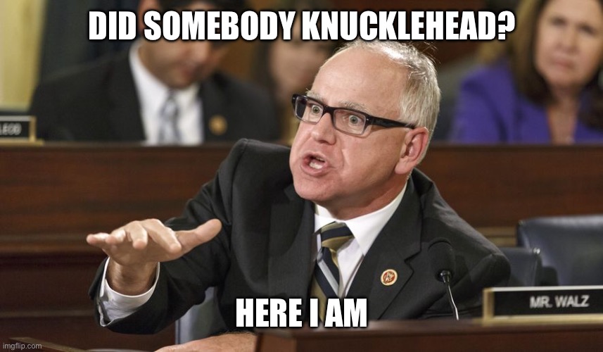 Tim Walz | DID SOMEBODY KNUCKLEHEAD? HERE I AM | image tagged in tim walz | made w/ Imgflip meme maker