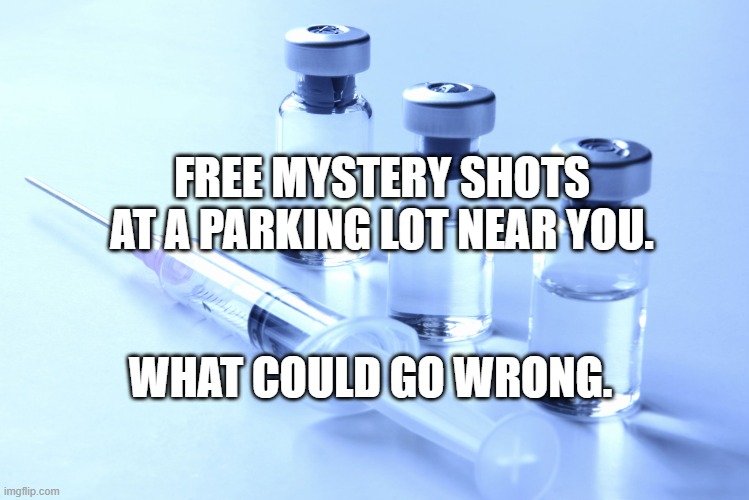 vaccine | FREE MYSTERY SHOTS AT A PARKING LOT NEAR YOU. WHAT COULD GO WRONG. | image tagged in vaccine | made w/ Imgflip meme maker