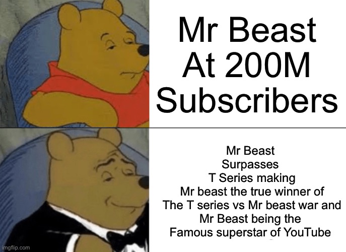 Tuxedo Winnie The Pooh Meme | Mr Beast
At 200M Subscribers; Mr Beast 
Surpasses 
T Series making
Mr beast the true winner of
The T series vs Mr beast war and
Mr Beast being the 
Famous superstar of YouTube | image tagged in memes,tuxedo winnie the pooh,mr beast vs t series,t series,mr beast | made w/ Imgflip meme maker