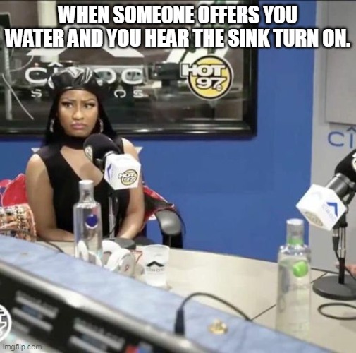 When someone offers you water and you hear the sink turn on. | WHEN SOMEONE OFFERS YOU WATER AND YOU HEAR THE SINK TURN ON. | image tagged in nicki minaj,water,funny,sink | made w/ Imgflip meme maker