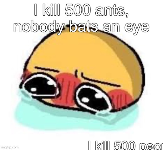 amb shamb bbbmba | I kill 500 ants, nobody bats an eye; I kill 500 people, everyone loses their minds | image tagged in amb shamb bbbmba | made w/ Imgflip meme maker