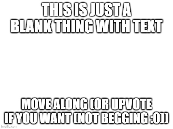 lets test the imgflip community!!! | THIS IS JUST A BLANK THING WITH TEXT; MOVE ALONG (OR UPVOTE IF YOU WANT (NOT BEGGING :0)) | image tagged in test | made w/ Imgflip meme maker