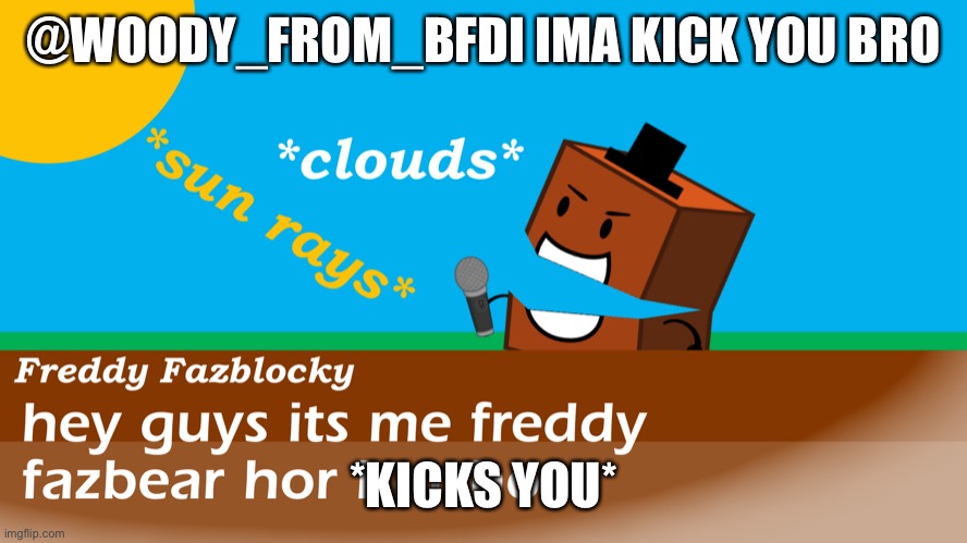 @Woody_from_BFDI | @WOODY_FROM_BFDI IMA KICK YOU BRO; *KICKS YOU* | image tagged in freddy fazblocky meme | made w/ Imgflip meme maker