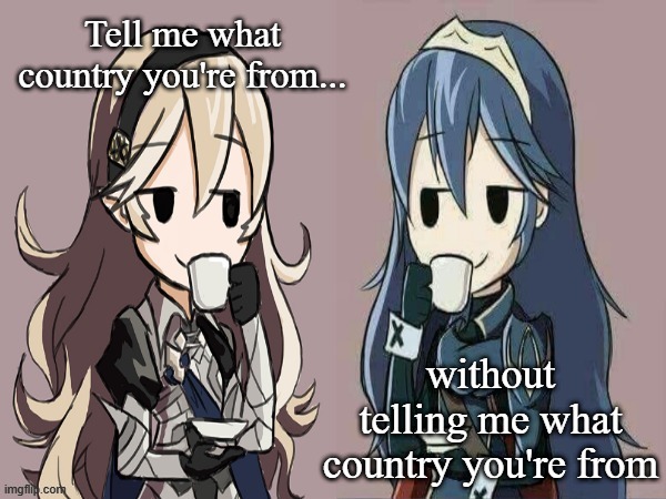 Lucina and Corrin sipping tea | Tell me what country you're from... without telling me what country you're from | image tagged in lucina and corrin sipping tea | made w/ Imgflip meme maker
