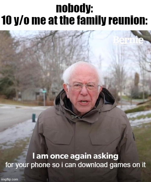 that was literally me | nobody:
10 y/o me at the family reunion:; for your phone so i can download games on it | image tagged in memes,bernie i am once again asking for your support,funny,funny memes | made w/ Imgflip meme maker