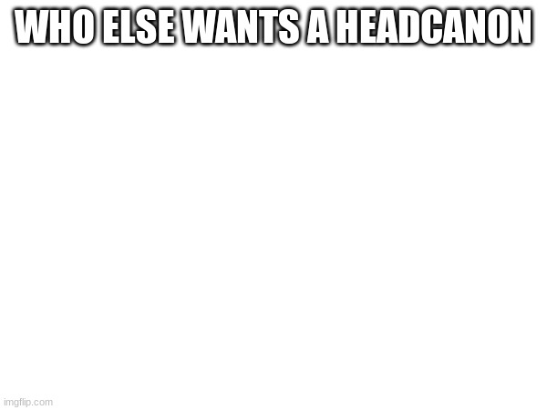 WHO ELSE WANTS A HEADCANON | made w/ Imgflip meme maker