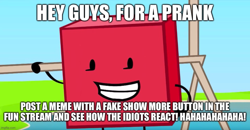 Blocky | HEY GUYS, FOR A PRANK; POST A MEME WITH A FAKE SHOW MORE BUTTON IN THE FUN STREAM AND SEE HOW THE IDIOTS REACT! HAHAHAHAHAHA! | image tagged in blocky | made w/ Imgflip meme maker