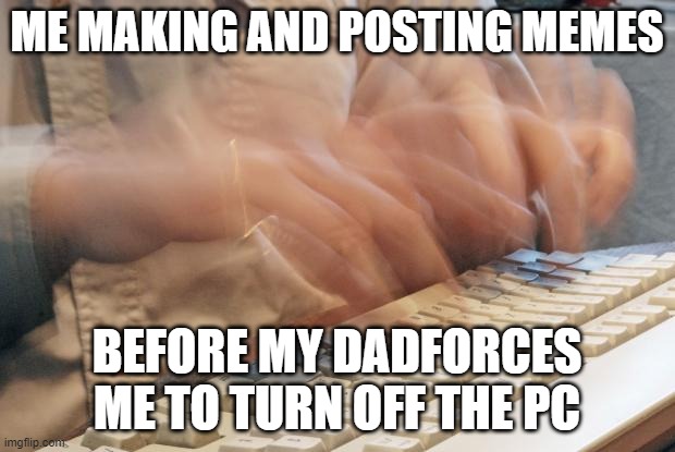 i need to do it fast | ME MAKING AND POSTING MEMES; BEFORE MY DADFORCES ME TO TURN OFF THE PC | image tagged in typing fast,funny,memes,funny memes | made w/ Imgflip meme maker