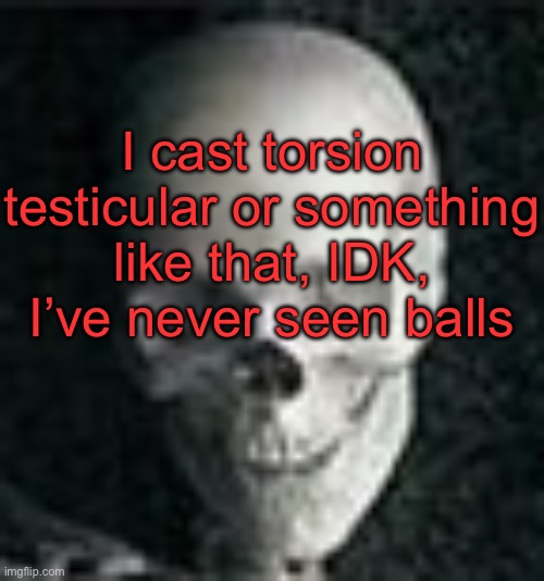 . | I cast torsion testicular or something like that, IDK, I’ve never seen balls | image tagged in skull | made w/ Imgflip meme maker