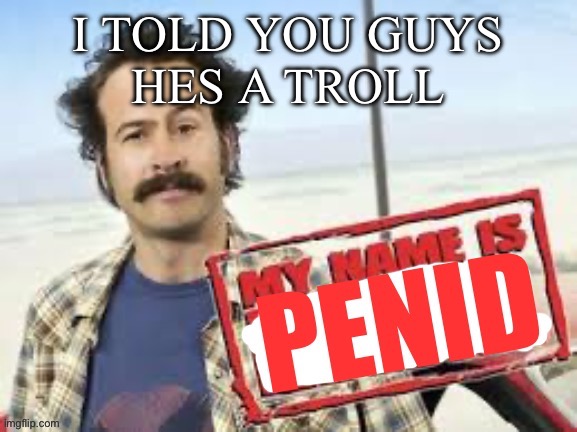 My name is penid | I TOLD YOU GUYS
HES A TROLL | image tagged in my name is penid | made w/ Imgflip meme maker