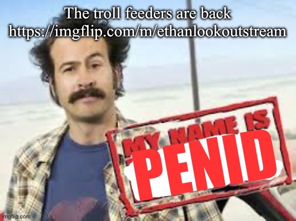 My name is penid | The troll feeders are back
https://imgflip.com/m/ethanlookoutstream | image tagged in my name is penid | made w/ Imgflip meme maker