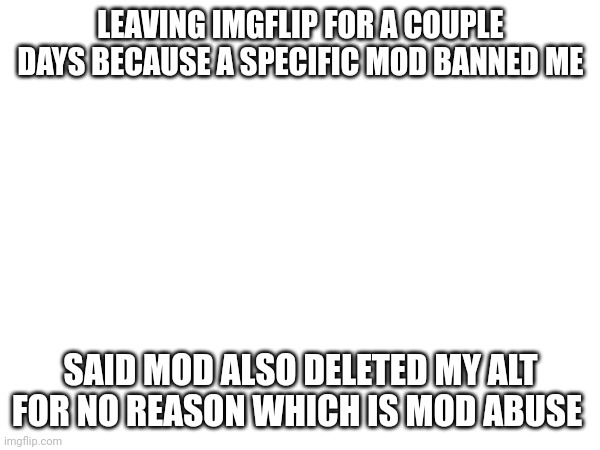 I'm also going to report mod to Donald | LEAVING IMGFLIP FOR A COUPLE DAYS BECAUSE A SPECIFIC MOD BANNED ME; SAID MOD ALSO DELETED MY ALT FOR NO REASON WHICH IS MOD ABUSE | image tagged in stop abusing mod | made w/ Imgflip meme maker