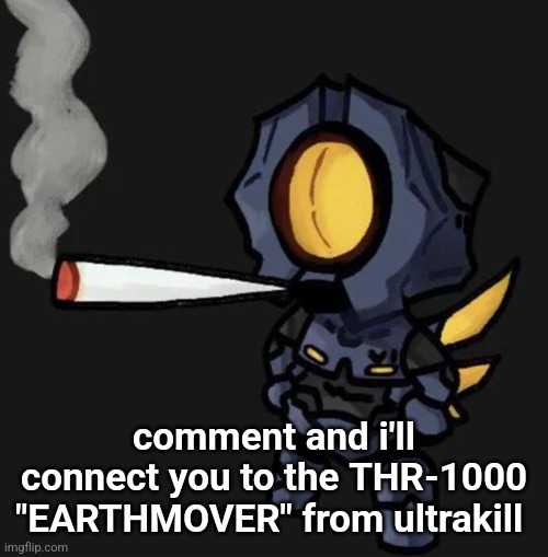 V1 smoking a fat one | comment and i'll connect you to the THR-1000 "EARTHMOVER" from ultrakill | image tagged in v1 smoking a fat one | made w/ Imgflip meme maker