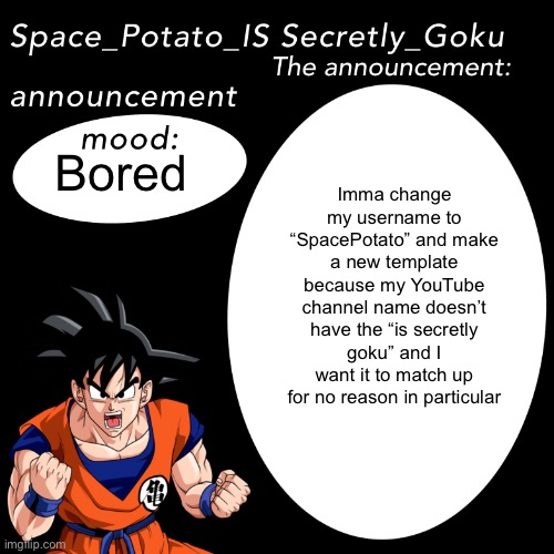 The template will look like this but goku will be replaced by the legendary Soace Potato | Imma change my username to “SpacePotato” and make a new template because my YouTube channel name doesn’t have the “is secretly goku” and I want it to match up for no reason in particular; Bored | image tagged in space potato announcement template | made w/ Imgflip meme maker