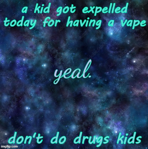 yeal. | a kid got expelled today for having a vape; don't do drugs kids | image tagged in yeal | made w/ Imgflip meme maker