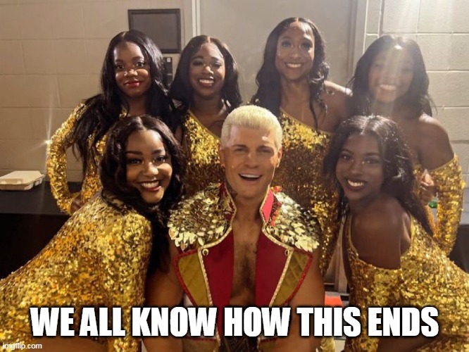 we all know how this ends | WE ALL KNOW HOW THIS ENDS | image tagged in cody rhodes,funny,gangbang,interracial,wwe | made w/ Imgflip meme maker