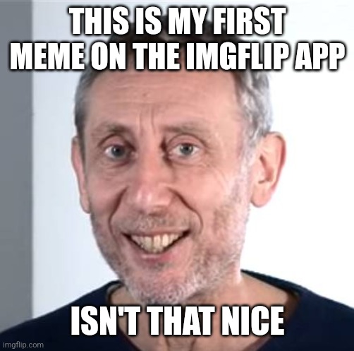 nice Michael Rosen | THIS IS MY FIRST MEME ON THE IMGFLIP APP; ISN'T THAT NICE | image tagged in nice michael rosen | made w/ Imgflip meme maker