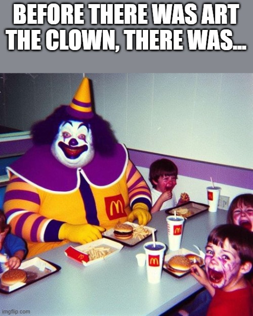 Before There Was Art The Clown | BEFORE THERE WAS ART THE CLOWN, THERE WAS... | image tagged in art the clown,terrifier,clown,mcdonalds,funny,memes | made w/ Imgflip meme maker