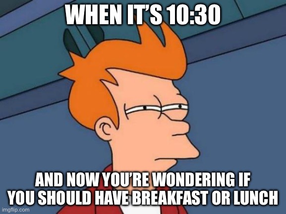 Brunch | WHEN IT’S 10:30; AND NOW YOU’RE WONDERING IF YOU SHOULD HAVE BREAKFAST OR LUNCH | image tagged in memes,futurama fry | made w/ Imgflip meme maker