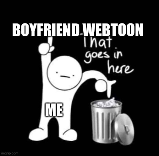 IN THE TRASH | BOYFRIEND WEBTOON; ME | image tagged in that goes in here | made w/ Imgflip meme maker