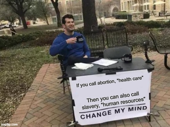 Change My Mind | If you call abortion, "health care"; Then you can also call slavery, "human resources" | image tagged in memes,change my mind | made w/ Imgflip meme maker