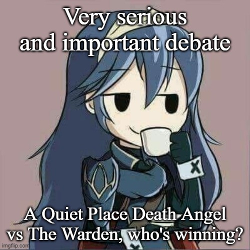 Lucina sipping tea | Very serious and important debate; A Quiet Place Death Angel vs The Warden, who's winning? | image tagged in lucina sipping tea | made w/ Imgflip meme maker