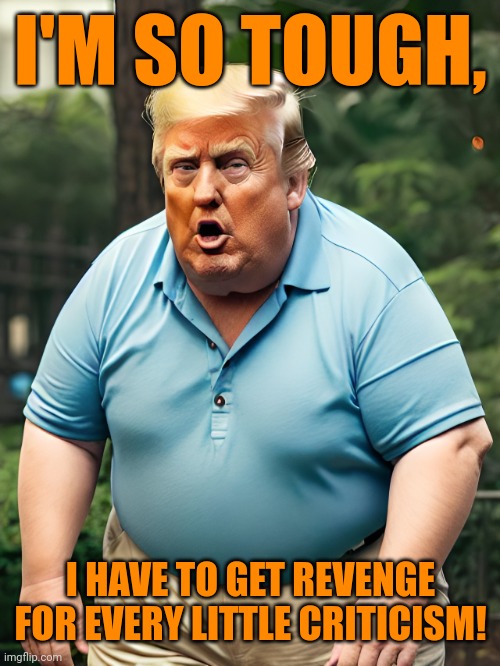 Not a legitimate masculine role model | I'M SO TOUGH, I HAVE TO GET REVENGE FOR EVERY LITTLE CRITICISM! | image tagged in stupid fat trump,fragile narcissism,toxic masculinity,fake strength,dunning-kruger | made w/ Imgflip meme maker