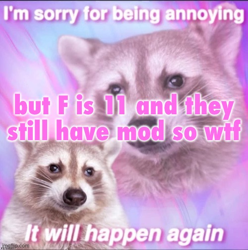 sorry for being annoying | but F is 11 and they still have mod so wtf | image tagged in sorry for being annoying | made w/ Imgflip meme maker
