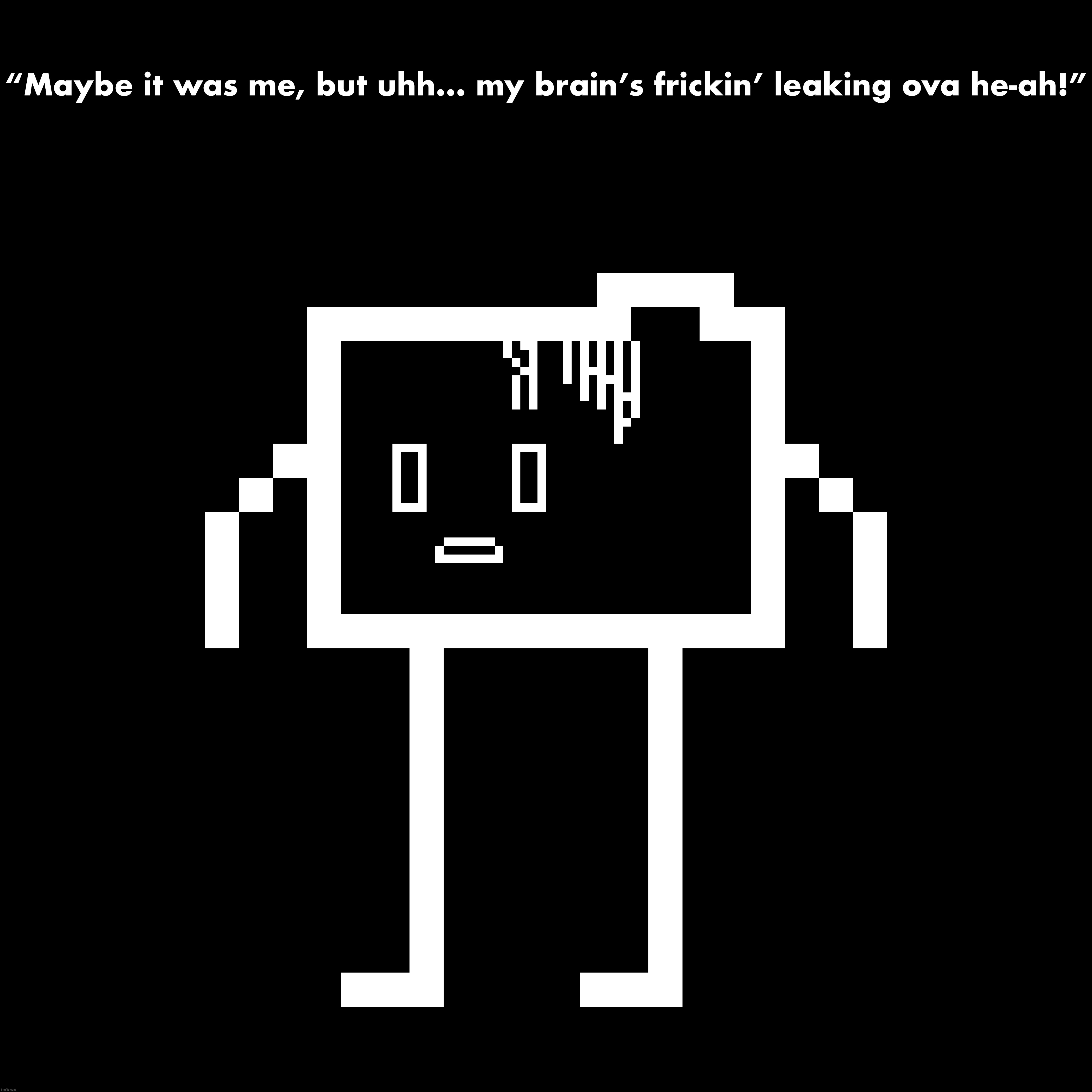 “Maybe it was me, but uhh… my brain’s frickin’ leaking ova he-ah!” | made w/ Imgflip meme maker