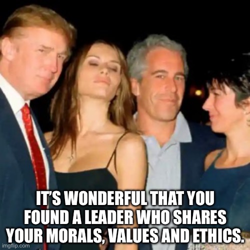 As Christian as Judas Iscariot | IT’S WONDERFUL THAT YOU FOUND A LEADER WHO SHARES YOUR MORALS, VALUES AND ETHICS. | image tagged in trump epstein | made w/ Imgflip meme maker