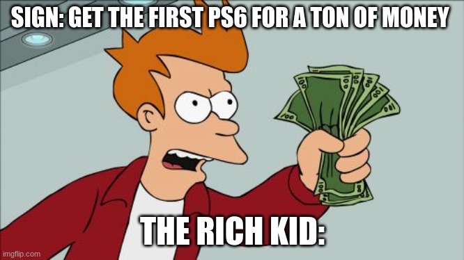 Shut Up And Take My Money Fry Meme | SIGN: GET THE FIRST PS6 FOR A TON OF MONEY; THE RICH KID: | image tagged in memes,shut up and take my money fry | made w/ Imgflip meme maker