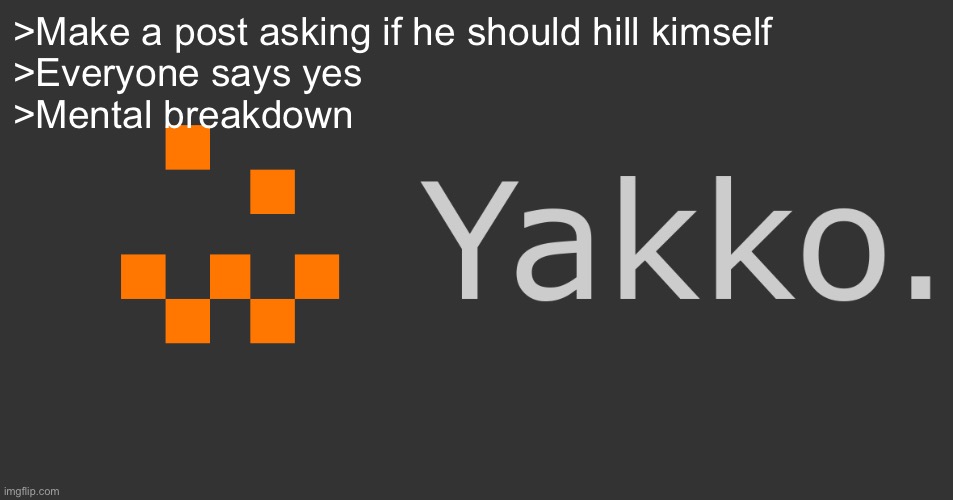 I have a feeling he’s about to have a mental breakdown | >Make a post asking if he should hill kimself
>Everyone says yes
>Mental breakdown | made w/ Imgflip meme maker