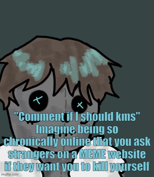 OsDe plush (thanks Disco) | "Comment if I should kms"
Imagine being so chronically online that you ask strangers on a MEME website if they want you to kill yourself | image tagged in osde plush thanks disco | made w/ Imgflip meme maker